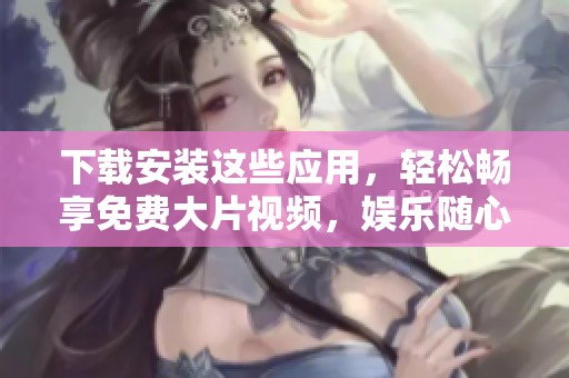 下载安装这些应用，轻松畅享免费大片视频，娱乐随心所欲