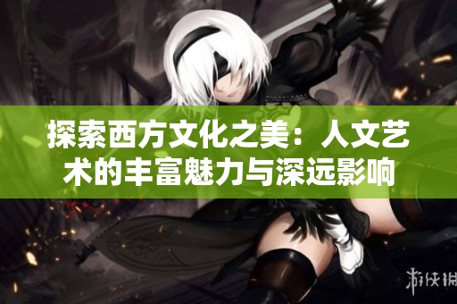 探索西方文化之美：人文艺术的丰富魅力与深远影响