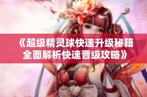 《超级精灵球快速升级秘籍 全面解析快速晋级攻略》