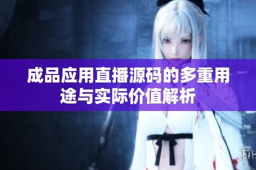 成品应用直播源码的多重用途与实际价值解析