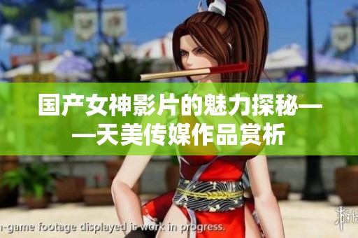 国产女神影片的魅力探秘——天美传媒作品赏析