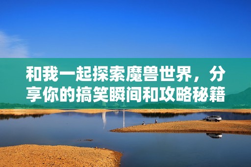 和我一起探索魔兽世界，分享你的搞笑瞬间和攻略秘籍吧！