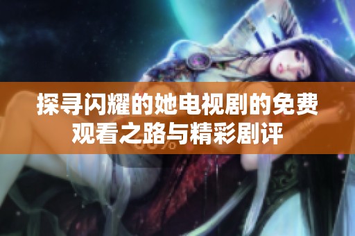探寻闪耀的她电视剧的免费观看之路与精彩剧评