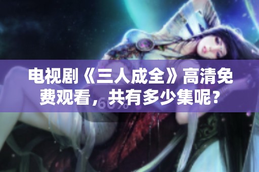 电视剧《三人成全》高清免费观看，共有多少集呢？