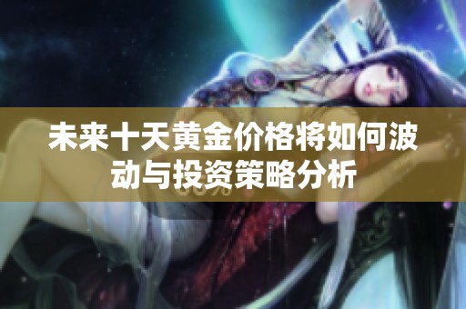 未来十天黄金价格将如何波动与投资策略分析