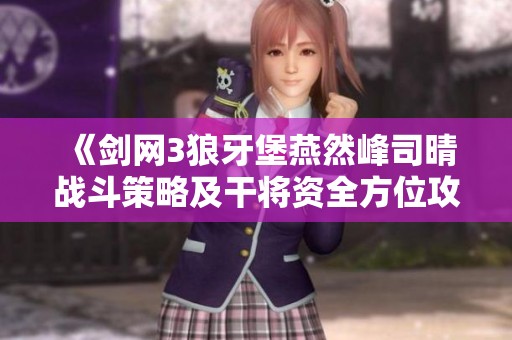 《剑网3狼牙堡燕然峰司晴战斗策略及干将资全方位攻略》