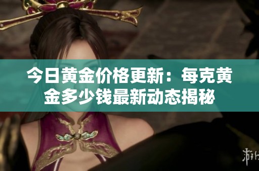 今日黄金价格更新：每克黄金多少钱最新动态揭秘