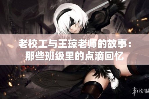 老校工与王琼老师的故事：那些班级里的点滴回忆