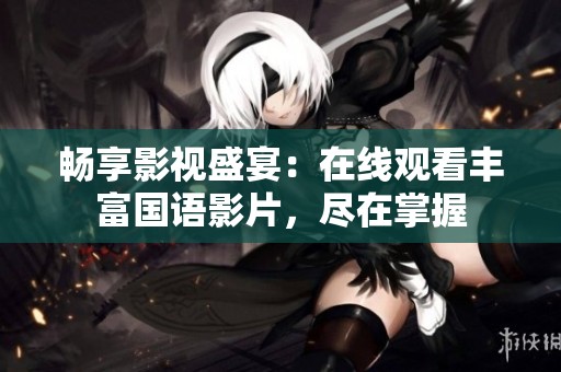 畅享影视盛宴：在线观看丰富国语影片，尽在掌握