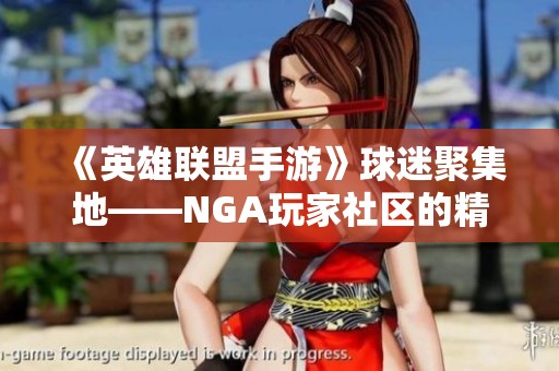 《英雄联盟手游》球迷聚集地——NGA玩家社区的精彩分享与互动