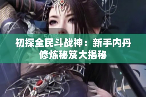 初探全民斗战神：新手内丹修炼秘笈大揭秘