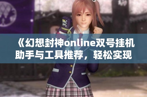 《幻想封神online双号挂机助手与工具推荐，轻松实现账号双开》