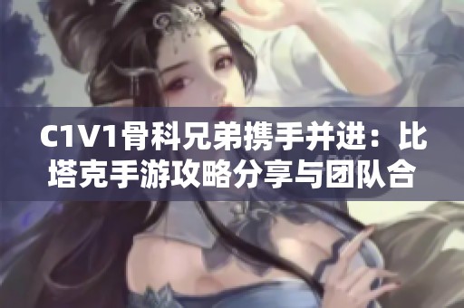 C1V1骨科兄弟携手并进：比塔克手游攻略分享与团队合作心得