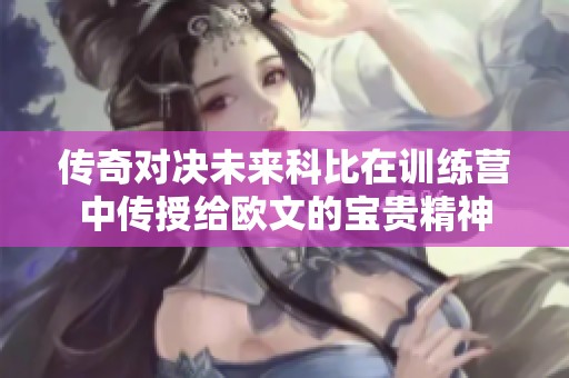 传奇对决未来科比在训练营中传授给欧文的宝贵精神