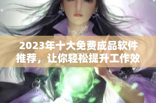 2023年十大免费成品软件推荐，让你轻松提升工作效率