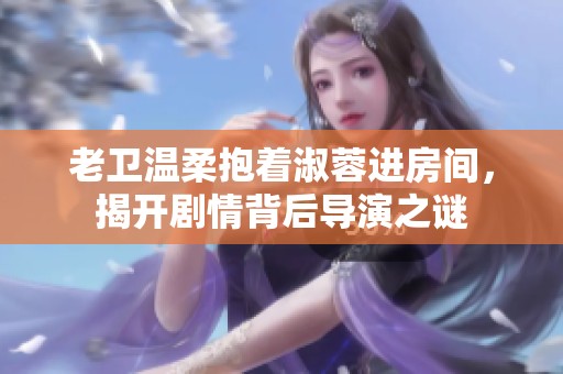 老卫温柔抱着淑蓉进房间，揭开剧情背后导演之谜
