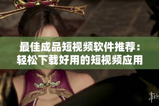 最佳成品短视频软件推荐：轻松下载好用的短视频应用