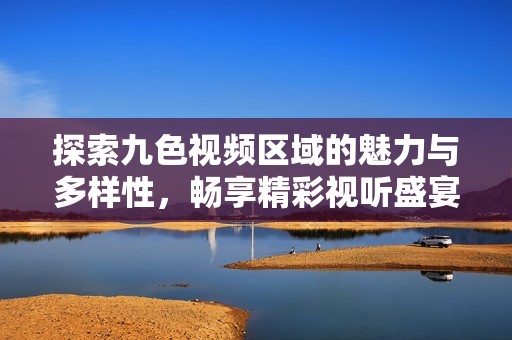 探索九色视频区域的魅力与多样性，畅享精彩视听盛宴