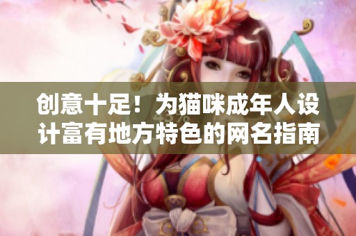 创意十足！为猫咪成年人设计富有地方特色的网名指南