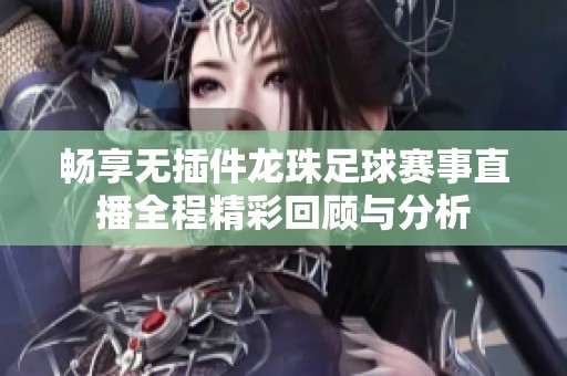 畅享无插件龙珠足球赛事直播全程精彩回顾与分析