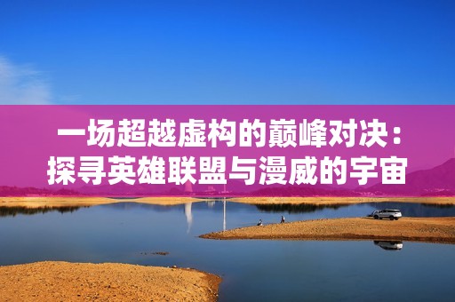 一场超越虚构的巅峰对决：探寻英雄联盟与漫威的宇宙交汇