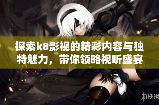 探索k8影视的精彩内容与独特魅力，带你领略视听盛宴