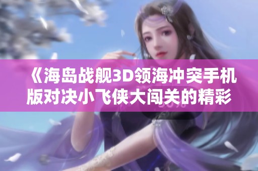 《海岛战舰3D领海冲突手机版对决小飞侠大闯关的精彩比拼》