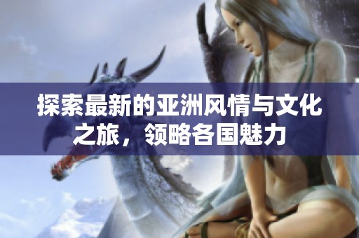 探索最新的亚洲风情与文化之旅，领略各国魅力