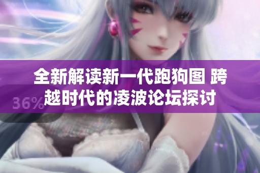 全新解读新一代跑狗图 跨越时代的凌波论坛探讨