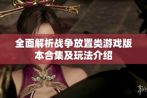 全面解析战争放置类游戏版本合集及玩法介绍