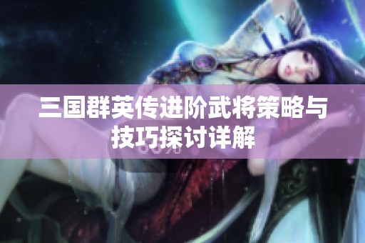 三国群英传进阶武将策略与技巧探讨详解