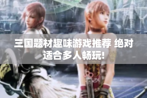 三国题材趣味游戏推荐 绝对适合多人畅玩!