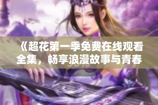 《超花第一季免费在线观看全集，畅享浪漫故事与青春冒险》