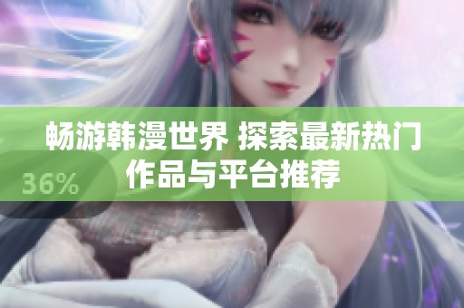 畅游韩漫世界 探索最新热门作品与平台推荐
