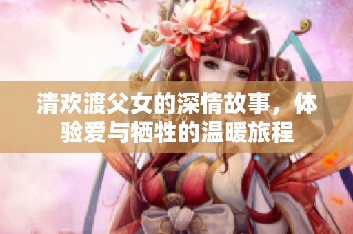 清欢渡父女的深情故事，体验爱与牺牲的温暖旅程