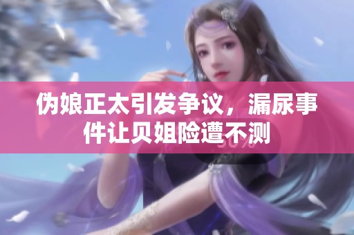 伪娘正太引发争议，漏尿事件让贝姐险遭不测