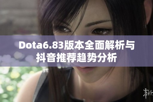 Dota6.83版本全面解析与抖音推荐趋势分析