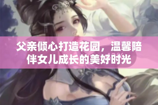 父亲倾心打造花园，温馨陪伴女儿成长的美好时光