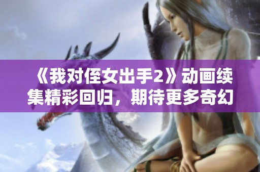 《我对侄女出手2》动画续集精彩回归，期待更多奇幻冒险