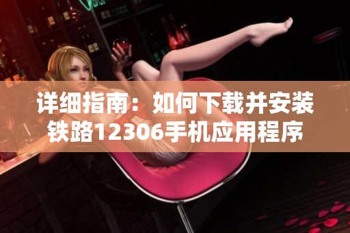详细指南：如何下载并安装铁路12306手机应用程序