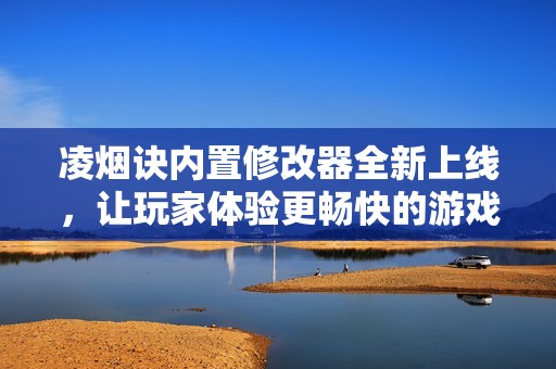凌烟诀内置修改器全新上线，让玩家体验更畅快的游戏乐趣