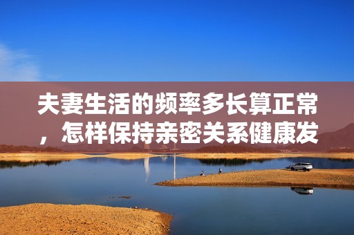 夫妻生活的频率多长算正常，怎样保持亲密关系健康发展