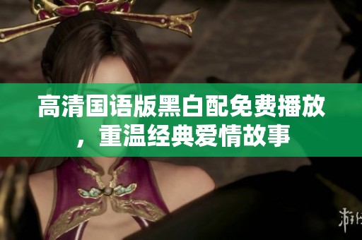 高清国语版黑白配免费播放，重温经典爱情故事