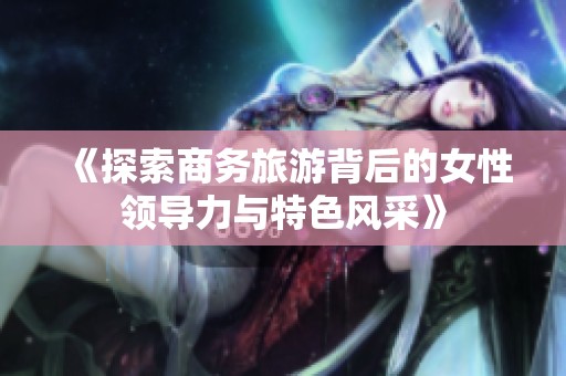 《探索商务旅游背后的女性领导力与特色风采》