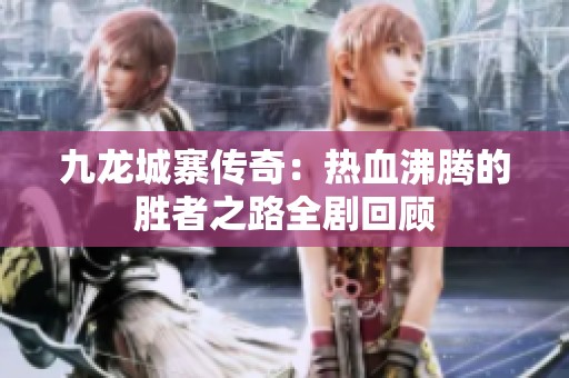 九龙城寨传奇：热血沸腾的胜者之路全剧回顾
