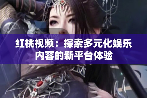 红桃视频：探索多元化娱乐内容的新平台体验
