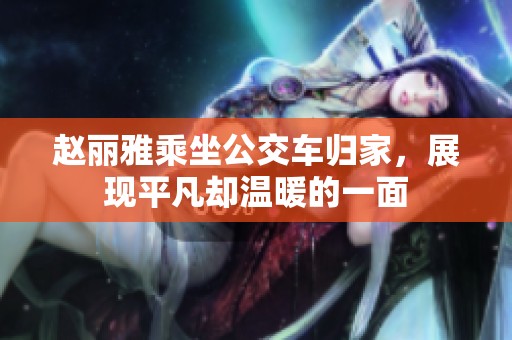赵丽雅乘坐公交车归家，展现平凡却温暖的一面