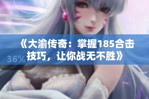 《大渝传奇：掌握185合击技巧，让你战无不胜》