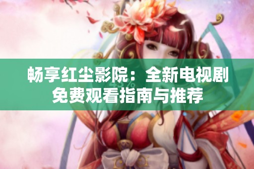 畅享红尘影院：全新电视剧免费观看指南与推荐