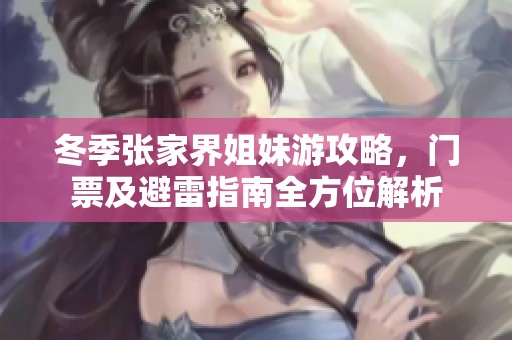 冬季张家界姐妹游攻略，门票及避雷指南全方位解析